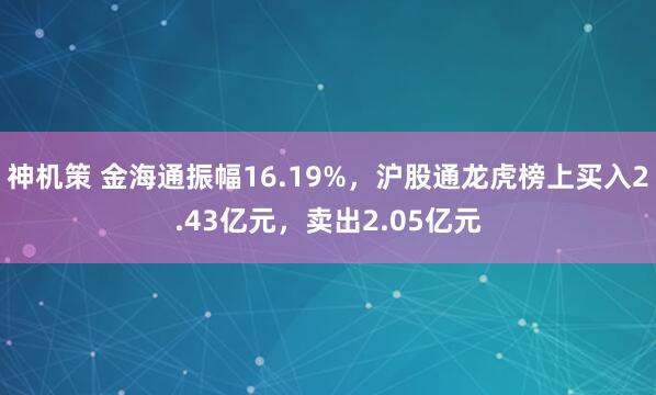 神机策 金海通振幅16.19%，沪股通龙虎榜上买入2.43亿元，卖出2.05亿元