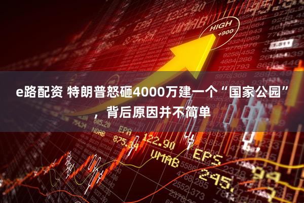e路配资 特朗普怒砸4000万建一个“国家公园”，背后原因并不简单
