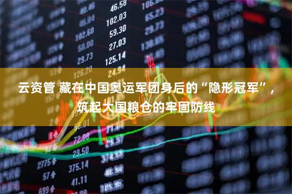 云资管 藏在中国奥运军团身后的“隐形冠军”，筑起大国粮仓的牢固防线