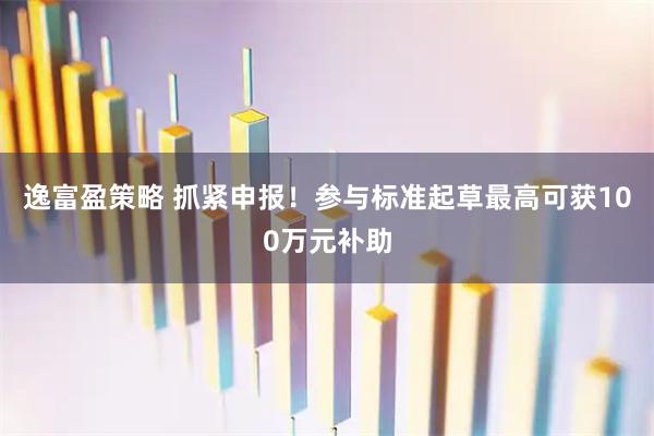 逸富盈策略 抓紧申报！参与标准起草最高可获100万元补助