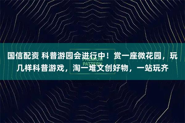 国信配资 科普游园会进行中！赏一座微花园，玩几样科普游戏，淘一堆文创好物，一站玩齐