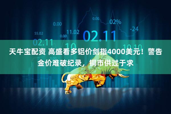 天牛宝配资 高盛看多铝价剑指4000美元！警告金价难破纪录，铜市供过于求