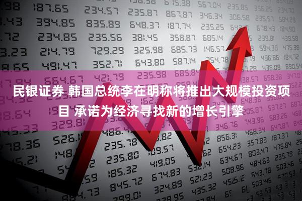 民银证券 韩国总统李在明称将推出大规模投资项目 承诺为经济寻找新的增长引擎